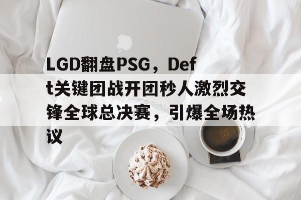 开云体育入口-LGD翻盘PSG，Deft关键团战开团秒人激烈交锋全球总决赛，引爆全场热议
